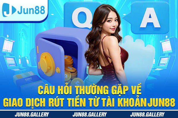 Câu hỏi thường gặp về giao dịch rút tiền từ tài khoản JUN88