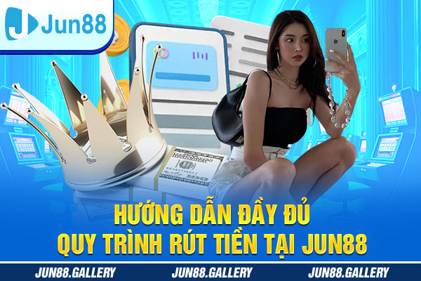 Hướng dẫn đầy đủ quy trình rút tiền tại JUN88